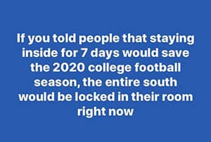 If you told people that staying inside for 7 days would save the 2020 college football season, the entire south would be locked in their rooms right now.